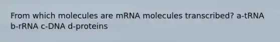 From which molecules are mRNA molecules transcribed? a-tRNA b-rRNA c-DNA d-proteins