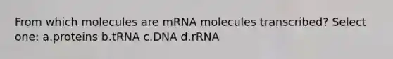 From which molecules are mRNA molecules transcribed? Select one: a.proteins b.tRNA c.DNA d.rRNA