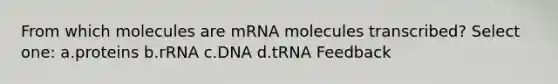 From which molecules are mRNA molecules transcribed? Select one: a.proteins b.rRNA c.DNA d.tRNA Feedback