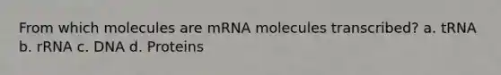 From which molecules are mRNA molecules transcribed? a. tRNA b. rRNA c. DNA d. Proteins