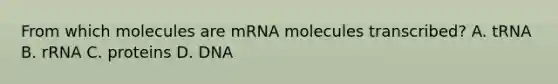 From which molecules are mRNA molecules transcribed? A. tRNA B. rRNA C. proteins D. DNA