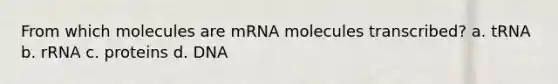 From which molecules are mRNA molecules transcribed? a. tRNA b. rRNA c. proteins d. DNA