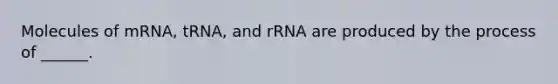 Molecules of mRNA, tRNA, and rRNA are produced by the process of ______.