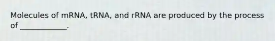 Molecules of mRNA, tRNA, and rRNA are produced by the process of ____________.