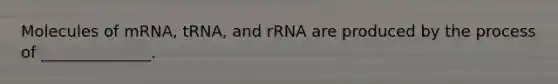 Molecules of mRNA, tRNA, and rRNA are produced by the process of ______________.