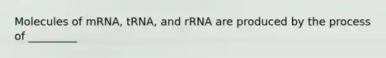 Molecules of mRNA, tRNA, and rRNA are produced by the process of _________