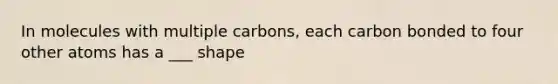 In molecules with multiple carbons, each carbon bonded to four other atoms has a ___ shape