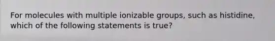 For molecules with multiple ionizable groups, such as histidine, which of the following statements is true?