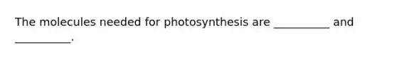 The molecules needed for photosynthesis are __________ and __________.