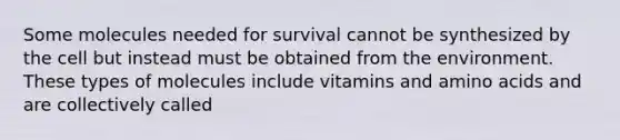 Some molecules needed for survival cannot be synthesized by the cell but instead must be obtained from the environment. These types of molecules include vitamins and amino acids and are collectively called