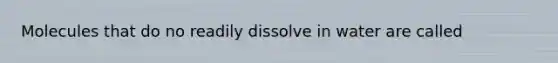 Molecules that do no readily dissolve in water are called