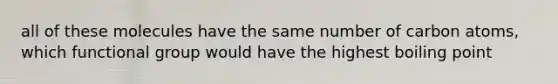 all of these molecules have the same number of carbon atoms, which functional group would have the highest boiling point