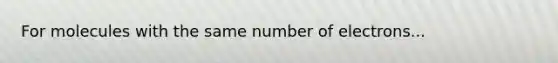 For molecules with the same number of electrons...