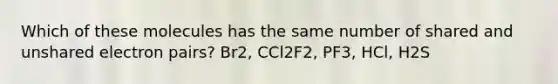 Which of these molecules has the same number of shared and unshared electron pairs? Br2, CCl2F2, PF3, HCl, H2S