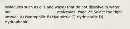 Molecules such as oils and waxes that do not dissolve in water are ________________________ molecules. Page 25 Select the right answer. A) Hydrophilic B) Hydrolytic C) Hydrostatic D) Hydrophobic