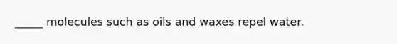 _____ molecules such as oils and waxes repel water.