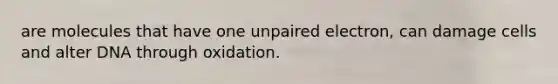 are molecules that have one unpaired electron, can damage cells and alter DNA through oxidation.