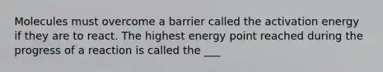 Molecules must overcome a barrier called the activation energy if they are to react. The highest energy point reached during the progress of a reaction is called the ___