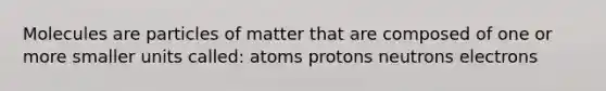 Molecules are particles of matter that are composed of one or more smaller units called: atoms protons neutrons electrons