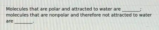 Molecules that are polar and attracted to water are ________; molecules that are nonpolar and therefore not attracted to water are ________.