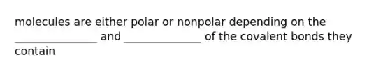 molecules are either polar or nonpolar depending on the _______________ and ______________ of the covalent bonds they contain