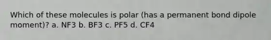 Which of these molecules is polar (has a permanent bond dipole moment)? a. NF3 b. BF3 c. PF5 d. CF4