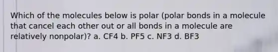 Which of the molecules below is polar (polar bonds in a molecule that cancel each other out or all bonds in a molecule are relatively nonpolar)? a. CF4 b. PF5 c. NF3 d. BF3