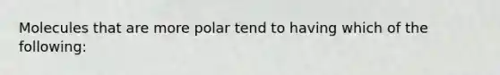 Molecules that are more polar tend to having which of the following: