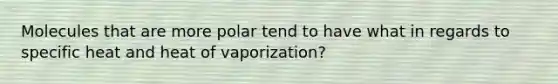 Molecules that are more polar tend to have what in regards to specific heat and heat of vaporization?