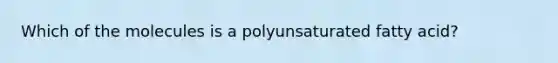 Which of the molecules is a polyunsaturated fatty acid?