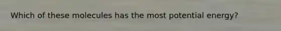 Which of these molecules has the most potential energy?