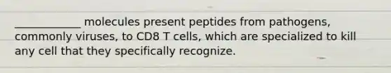 ____________ molecules present peptides from pathogens, commonly viruses, to CD8 T cells, which are specialized to kill any cell that they specifically recognize.