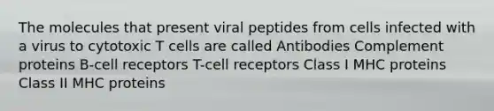 The molecules that present viral peptides from cells infected with a virus to cytotoxic T cells are called Antibodies Complement proteins B-cell receptors T-cell receptors Class I MHC proteins Class II MHC proteins