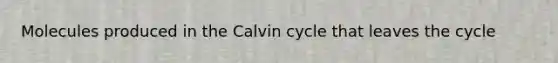 Molecules produced in the Calvin cycle that leaves the cycle