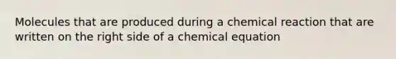 Molecules that are produced during a chemical reaction that are written on the right side of a chemical equation