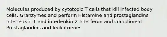 Molecules produced by cytotoxic T cells that kill infected body cells. Granzymes and perforin Histamine and prostaglandins Interleukin-1 and interleukin-2 Interferon and compliment Prostaglandins and leukotrienes