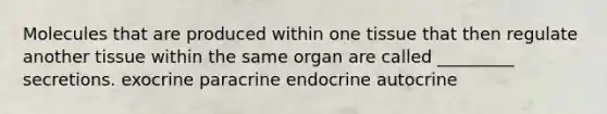 Molecules that are produced within one tissue that then regulate another tissue within the same organ are called _________ secretions. exocrine paracrine endocrine autocrine