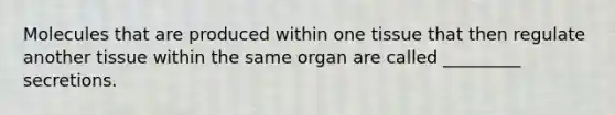 Molecules that are produced within one tissue that then regulate another tissue within the same organ are called _________ secretions.