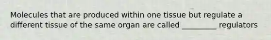 Molecules that are produced within one tissue but regulate a different tissue of the same organ are called _________ regulators