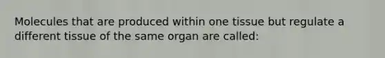 Molecules that are produced within one tissue but regulate a different tissue of the same organ are called: