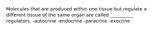 Molecules that are produced within one tissue but regulate a different tissue of the same organ are called __________ regulators. -autocrine -endocrine -paracrine -exocrine