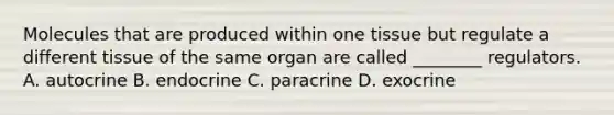 Molecules that are produced within one tissue but regulate a different tissue of the same organ are called ________ regulators. A. autocrine B. endocrine C. paracrine D. exocrine