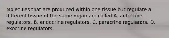 Molecules that are produced within one tissue but regulate a different tissue of the same organ are called A. autocrine regulators. B. endocrine regulators. C. paracrine regulators. D. exocrine regulators.