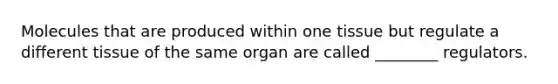 Molecules that are produced within one tissue but regulate a different tissue of the same organ are called ________ regulators.