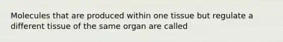 Molecules that are produced within one tissue but regulate a different tissue of the same organ are called