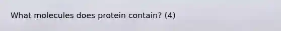 What molecules does protein contain? (4)