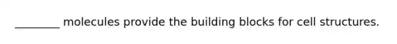 ________ molecules provide the building blocks for cell structures.