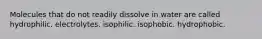 Molecules that do not readily dissolve in water are called hydrophilic. electrolytes. isophilic. isophobic. hydrophobic.