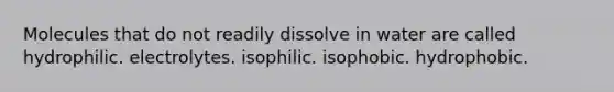 Molecules that do not readily dissolve in water are called hydrophilic. electrolytes. isophilic. isophobic. hydrophobic.