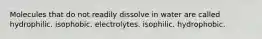 Molecules that do not readily dissolve in water are called hydrophilic. isophobic. electrolytes. isophilic. hydrophobic.